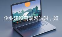 企业建设高端网站时，如何选择合适的设计公司？